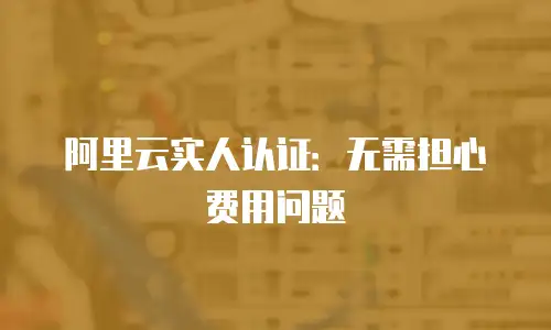 阿里云实人认证：无需担心费用问题