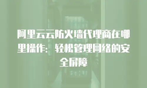 阿里云云防火墙代理商在哪里操作：轻松管理网络的安全屏障