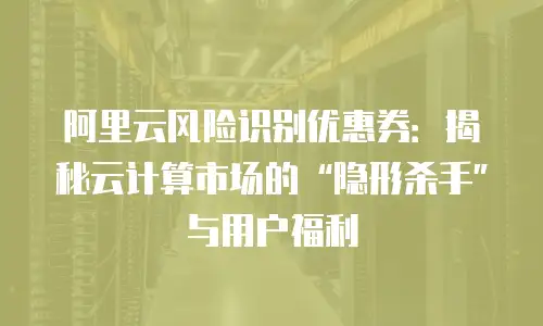 阿里云风险识别优惠券：揭秘云计算市场的“隐形杀手”与用户福利