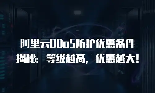 阿里云DDoS防护优惠条件揭秘：等级越高，优惠越大！
