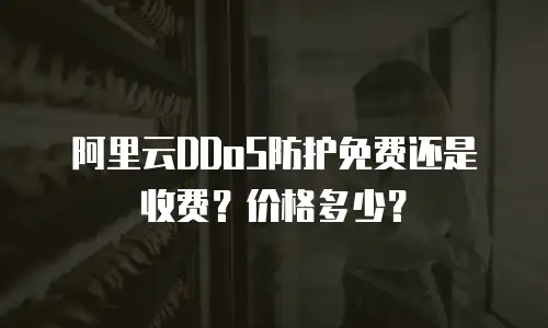 阿里云DDoS防护免费还是收费？价格多少？