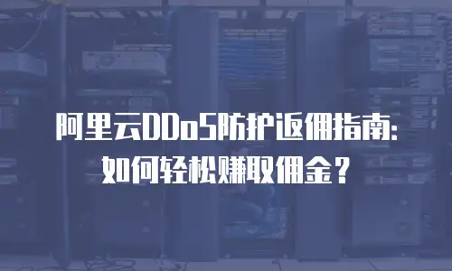 阿里云DDoS防护返佣指南：如何轻松赚取佣金？