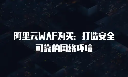 阿里云WAF购买：打造安全可靠的网络环境