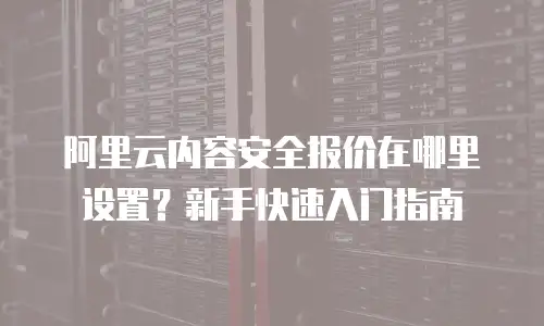 阿里云内容安全报价在哪里设置？新手快速入门指南