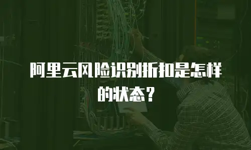 阿里云风险识别折扣是怎样的状态？