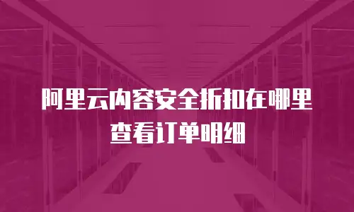 阿里云内容安全折扣在哪里查看订单明细