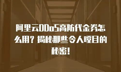 阿里云DDoS高防代金券怎么用？揭秘那些令人瞠目的秘密！