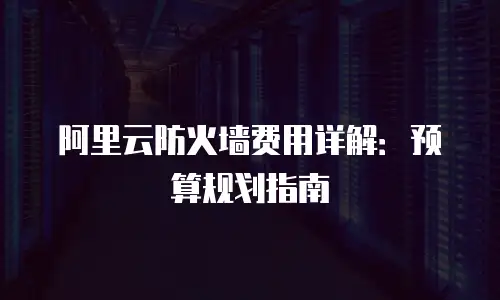 阿里云防火墙费用详解：预算规划指南