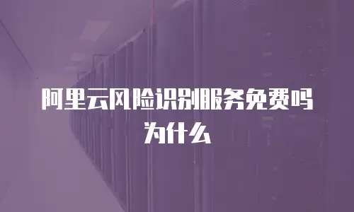 阿里云风险识别服务免费吗为什么