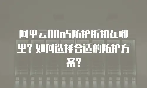 阿里云DDoS防护折扣在哪里？如何选择合适的防护方案？