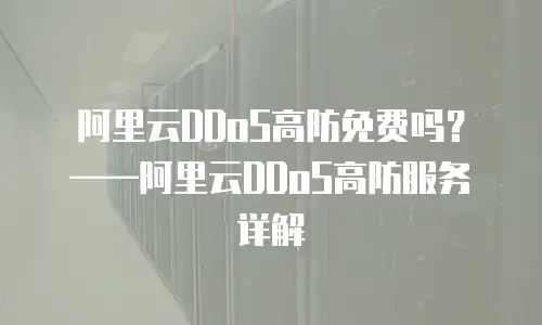 阿里云DDoS高防免费吗？&mdash;&mdash;阿里云DDoS高防服务详解