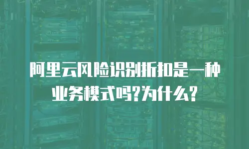 阿里云风险识别折扣是一种业务模式吗?为什么?