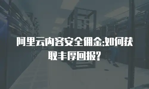 阿里云内容安全佣金:如何获取丰厚回报?
