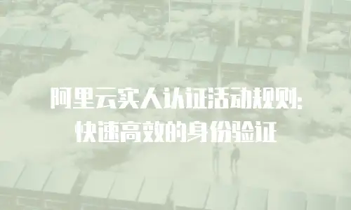 阿里云实人认证活动规则: 快速高效的身份验证