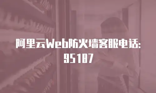 阿里云Web防火墙客服电话：95187
