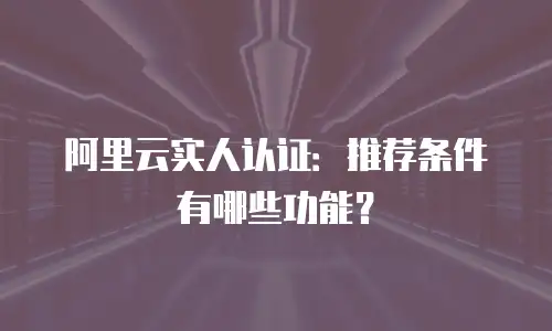 阿里云实人认证：推荐条件有哪些功能？