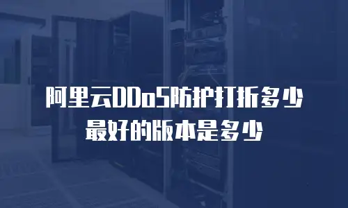阿里云DDoS防护打折多少最好的版本是多少