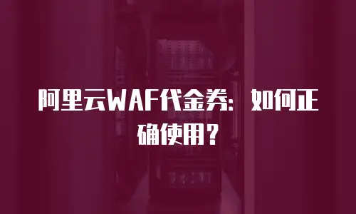 阿里云WAF代金券：如何正确使用？