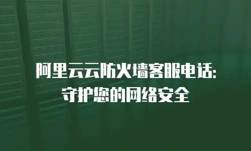 阿里云云防火墙客服电话：守护您的网络安全