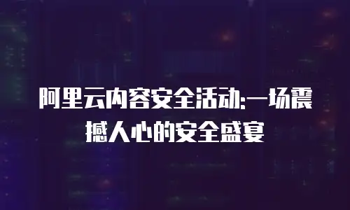阿里云内容安全活动:一场震撼人心的安全盛宴