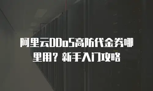 阿里云DDoS高防代金券哪里用？新手入门攻略