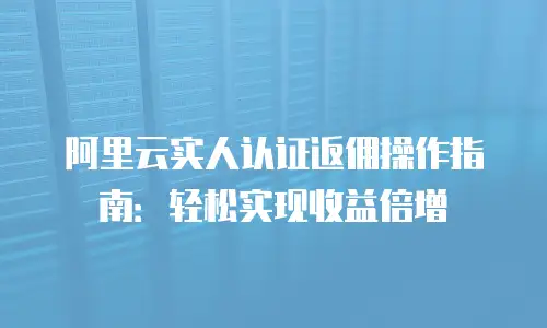 阿里云实人认证返佣操作指南：轻松实现收益倍增