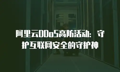 阿里云DDoS高防活动：守护互联网安全的守护神