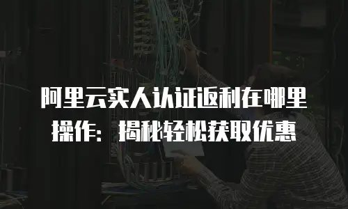 阿里云实人认证返利在哪里操作：揭秘轻松获取优惠
