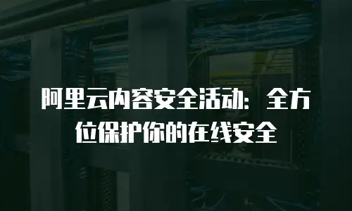 阿里云内容安全活动：全方位保护你的在线安全