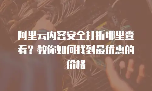 阿里云内容安全打折哪里查看？教你如何找到最优惠的价格