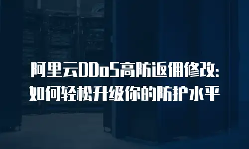 阿里云DDoS高防返佣修改：如何轻松升级你的防护水平