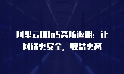 阿里云DDoS高防返佣：让网络更安全，收益更高