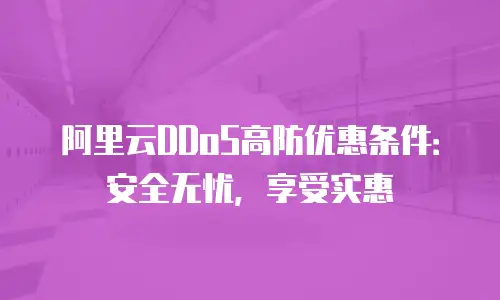 阿里云DDoS高防优惠条件：安全无忧，享受实惠
