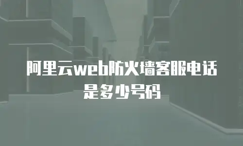 阿里云web防火墙客服电话是多少号码