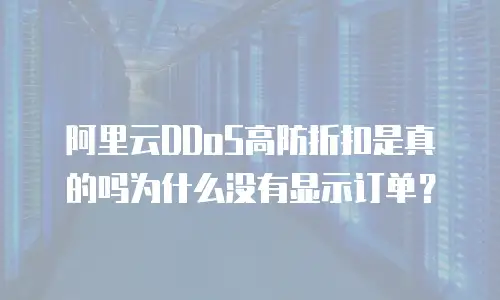 阿里云DDoS高防折扣是真的吗为什么没有显示订单？