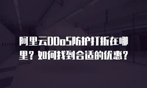 阿里云DDoS防护打折在哪里？如何找到合适的优惠？