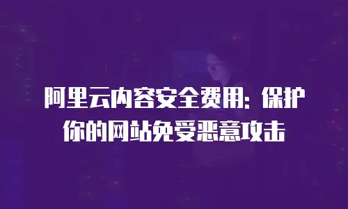 阿里云内容安全费用: 保护你的网站免受恶意攻击