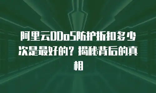 阿里云DDoS防护折扣多少次是最好的？揭秘背后的真相
