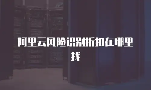 阿里云风险识别折扣在哪里找