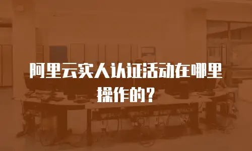 阿里云实人认证活动在哪里操作的？