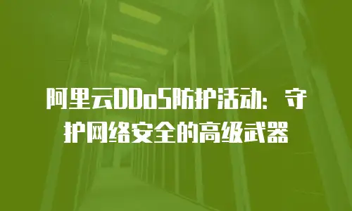 阿里云DDoS防护活动：守护网络安全的高级武器