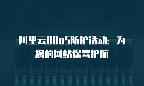 阿里云DDoS防护活动：为您的网站保驾护航