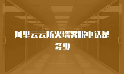 阿里云云防火墙客服电话是多少