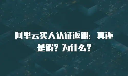 阿里云实人认证返佣：真还是假？为什么？