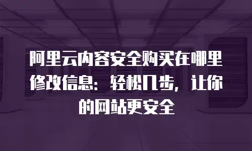 阿里云内容安全购买在哪里修改信息：轻松几步，让你的网站更安全