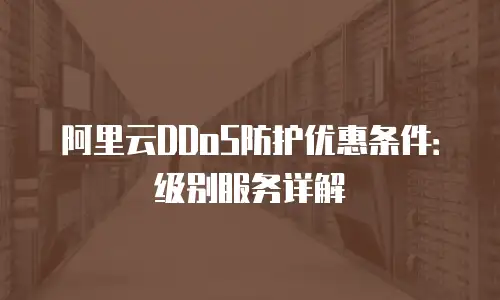 阿里云DDoS防护优惠条件：级别服务详解