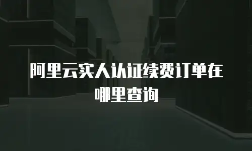 阿里云实人认证续费订单在哪里查询