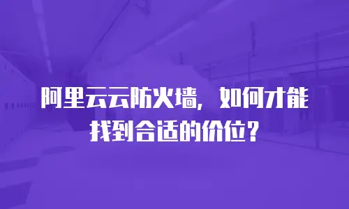 阿里云云防火墙，如何才能找到合适的价位？