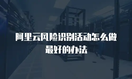 阿里云风险识别活动怎么做最好的办法
