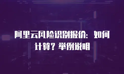 阿里云风险识别报价：如何计算？举例说明